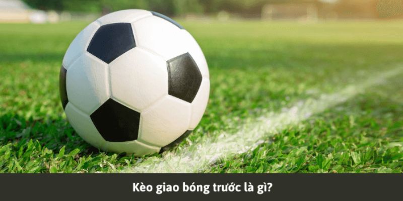 Sơ lược các thông tin về kèo giao bóng trước 