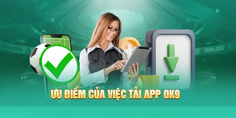 Ưu điểm nổi bật khi thực hiện tải app OK9